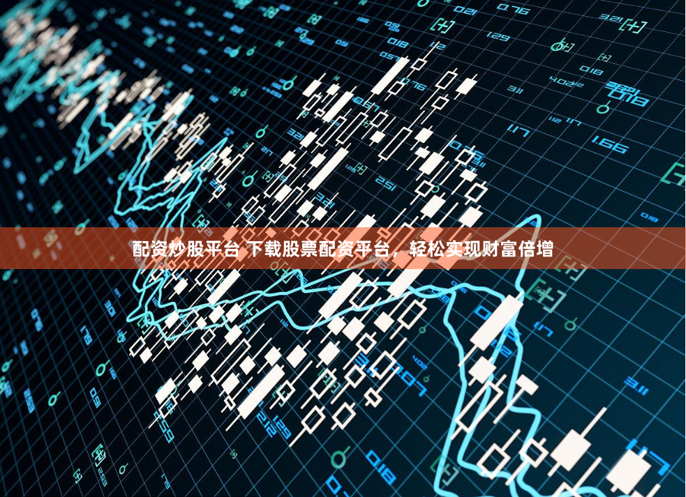 配资炒股平台 下载股票配资平台，轻松实现财富倍增