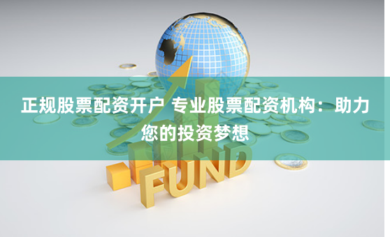 正规股票配资开户 专业股票配资机构：助力您的投资梦想