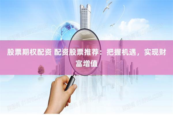 股票期权配资 配资股票推荐：把握机遇，实现财富增值