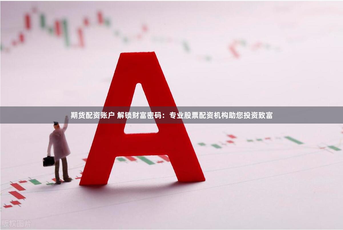 期货配资账户 解锁财富密码：专业股票配资机构助您投资致富
