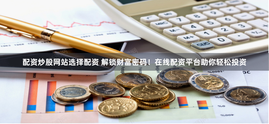 配资炒股网站选择配资 解锁财富密码！在线配资平台助你轻松投资
