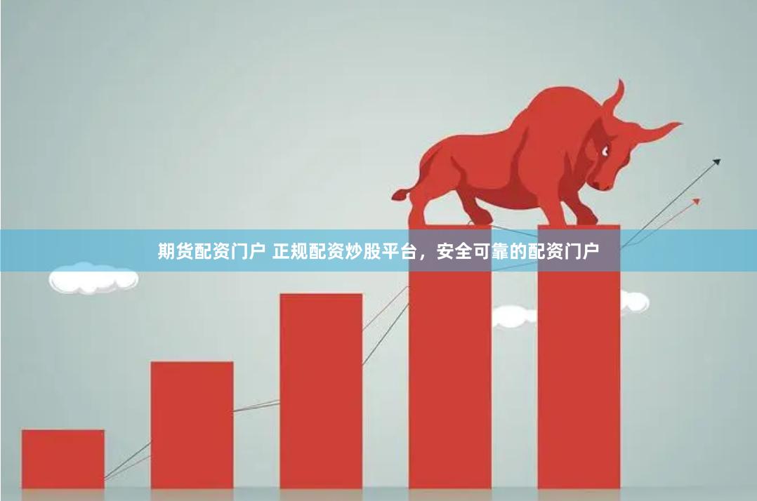 期货配资门户 正规配资炒股平台，安全可靠的配资门户