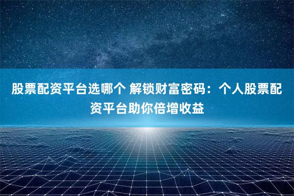 股票配资平台选哪个 解锁财富密码：个人股票配资平台助你倍增收益