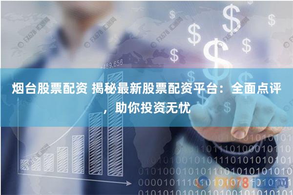 烟台股票配资 揭秘最新股票配资平台：全面点评，助你投资无忧