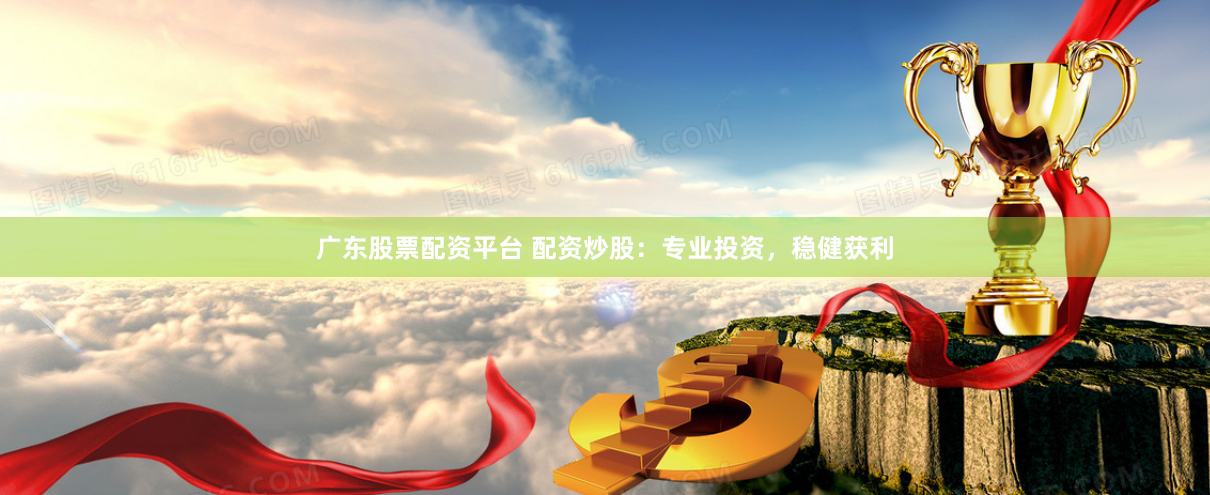 广东股票配资平台 配资炒股：专业投资，稳健获利
