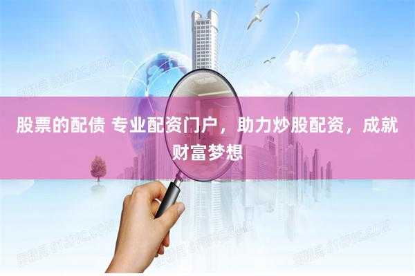 股票的配债 专业配资门户，助力炒股配资，成就财富梦想