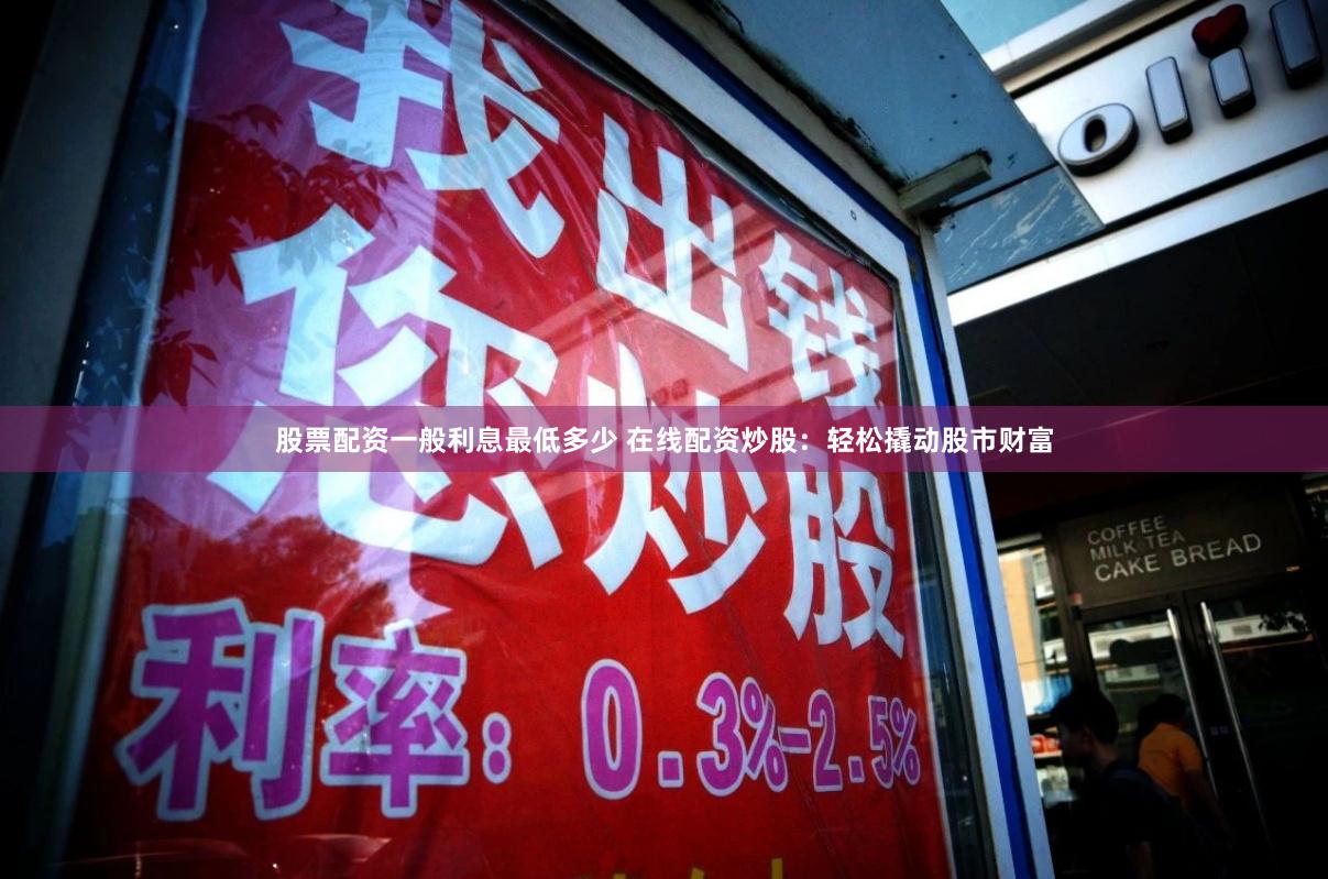 股票配资一般利息最低多少 在线配资炒股：轻松撬动股市财富
