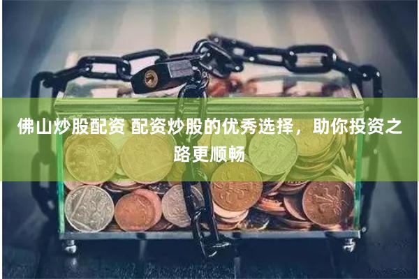 佛山炒股配资 配资炒股的优秀选择，助你投资之路更顺畅