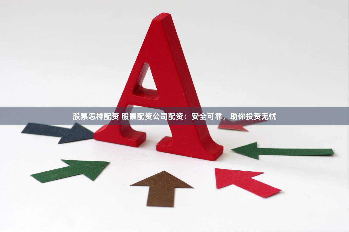 股票怎样配资 股票配资公司配资：安全可靠，助你投资无忧