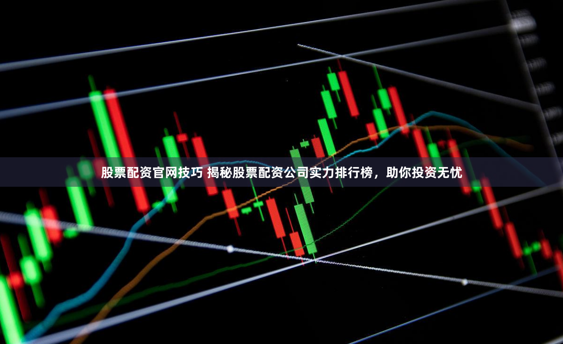 股票配资官网技巧 揭秘股票配资公司实力排行榜，助你投资无忧