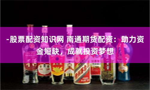 -股票配资知识网 南通期货配资：助力资金短缺，成就投资梦想