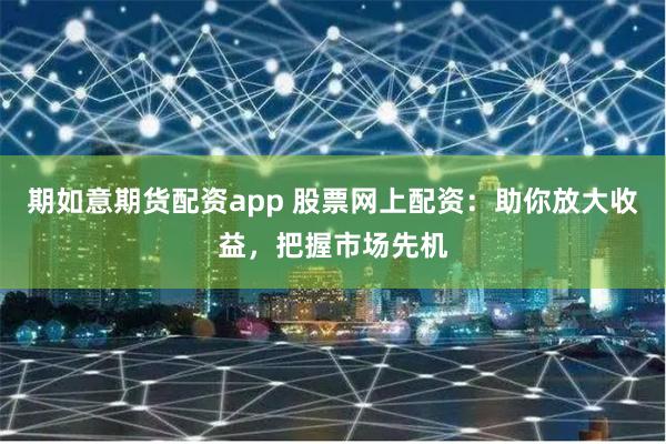 期如意期货配资app 股票网上配资：助你放大收益，把握市场先机