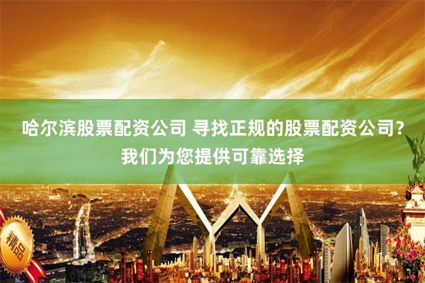 哈尔滨股票配资公司 寻找正规的股票配资公司？我们为您提供可靠选择