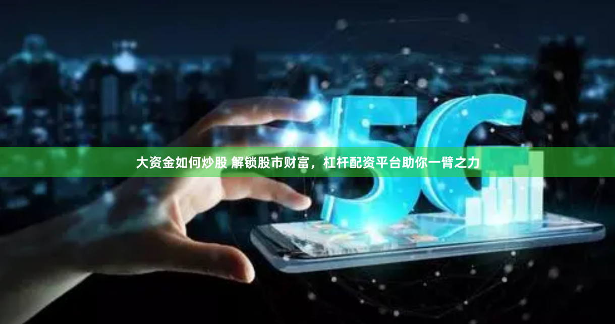 大资金如何炒股 解锁股市财富，杠杆配资平台助你一臂之力