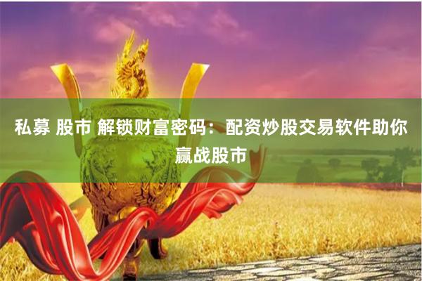 私募 股市 解锁财富密码：配资炒股交易软件助你赢战股市