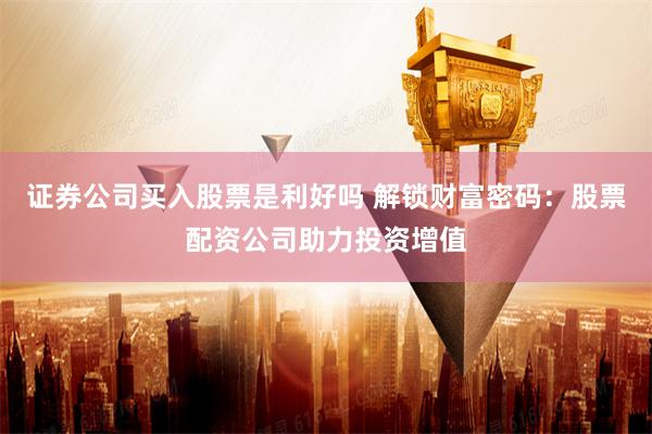 证券公司买入股票是利好吗 解锁财富密码：股票配资公司助力投资增值