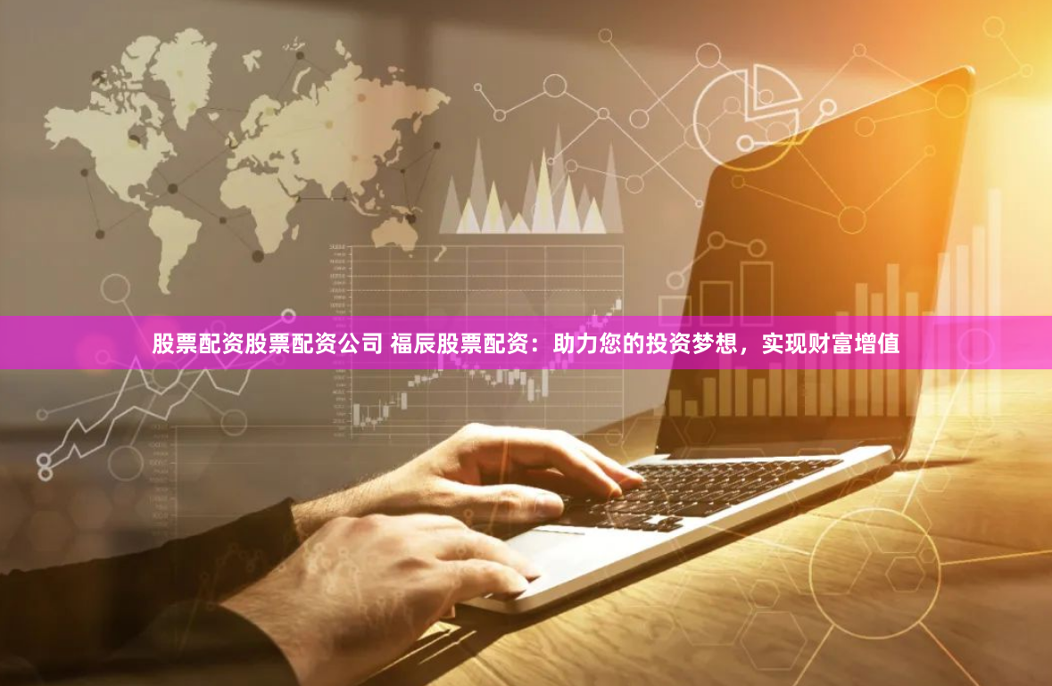 股票配资股票配资公司 福辰股票配资：助力您的投资梦想，实现财富增值