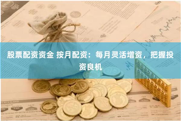 股票配资资金 按月配资：每月灵活增资，把握投资良机