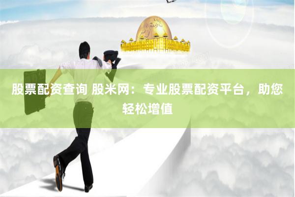 股票配资查询 股米网：专业股票配资平台，助您轻松增值