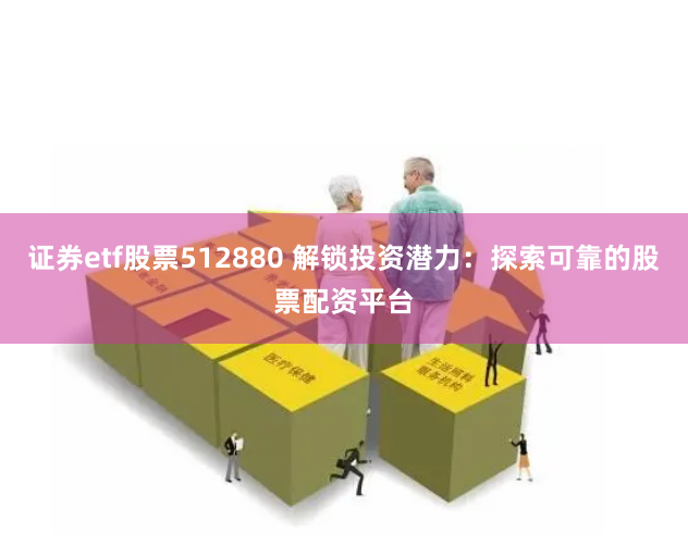 证券etf股票512880 解锁投资潜力：探索可靠的股票配资平台