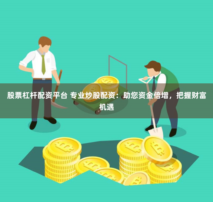 股票杠杆配资平台 专业炒股配资：助您资金倍增，把握财富机遇
