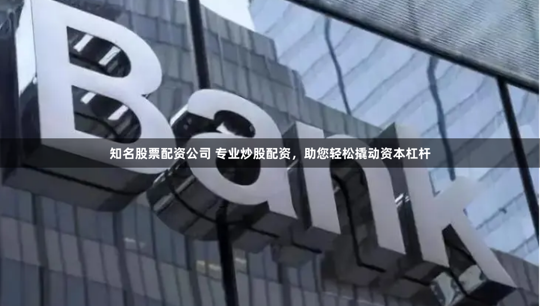 知名股票配资公司 专业炒股配资，助您轻松撬动资本杠杆