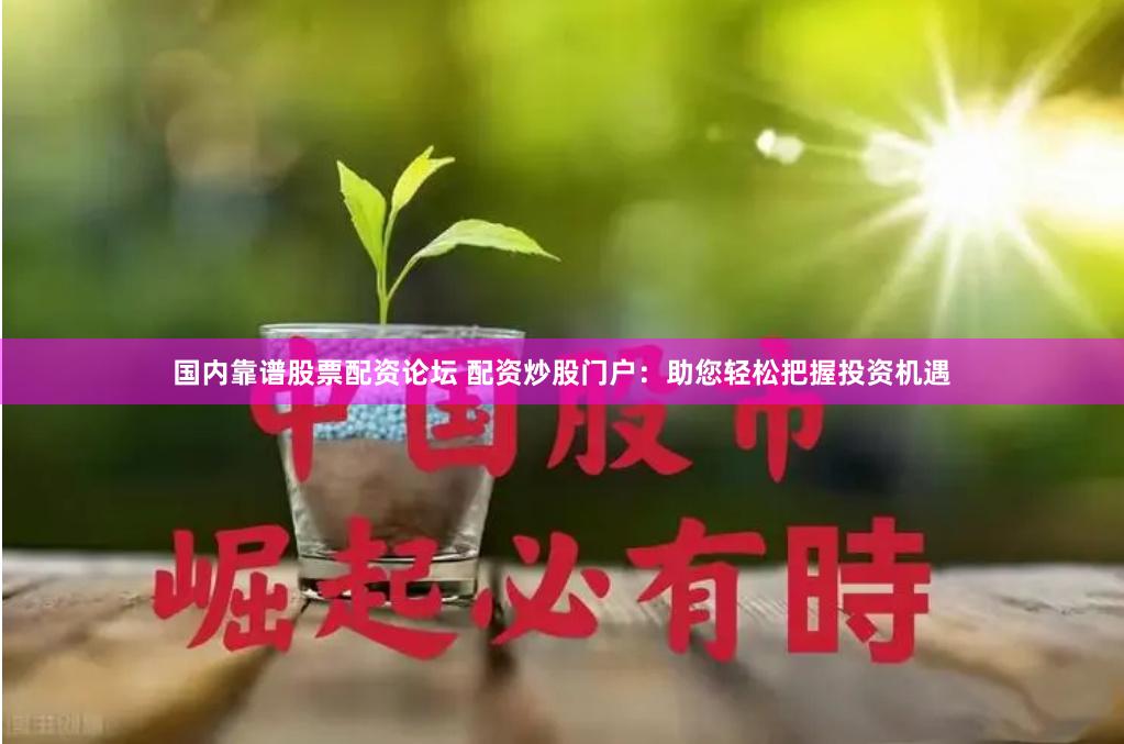 国内靠谱股票配资论坛 配资炒股门户：助您轻松把握投资机遇