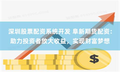 深圳股票配资系统开发 阜新期货配资：助力投资者放大收益，实现财富梦想