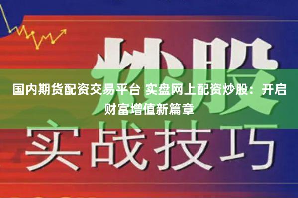 国内期货配资交易平台 实盘网上配资炒股：开启财富增值新篇章