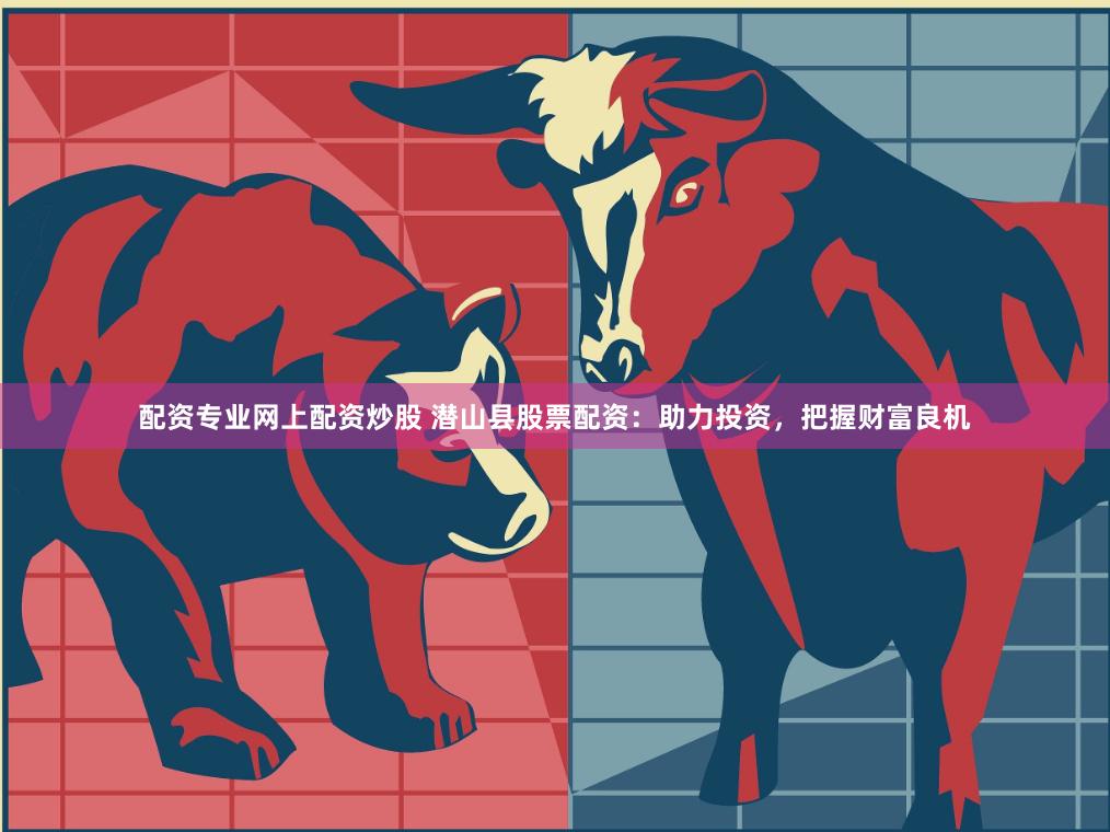 配资专业网上配资炒股 潜山县股票配资：助力投资，把握财富良机