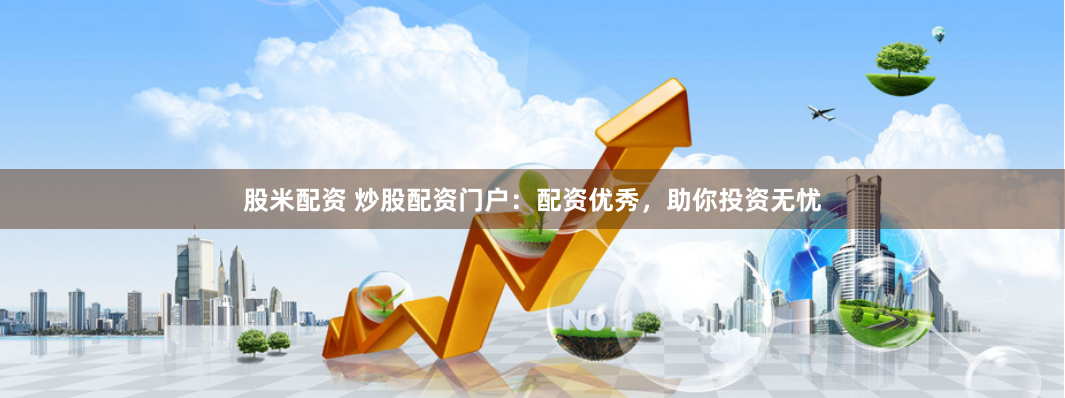 股米配资 炒股配资门户：配资优秀，助你投资无忧