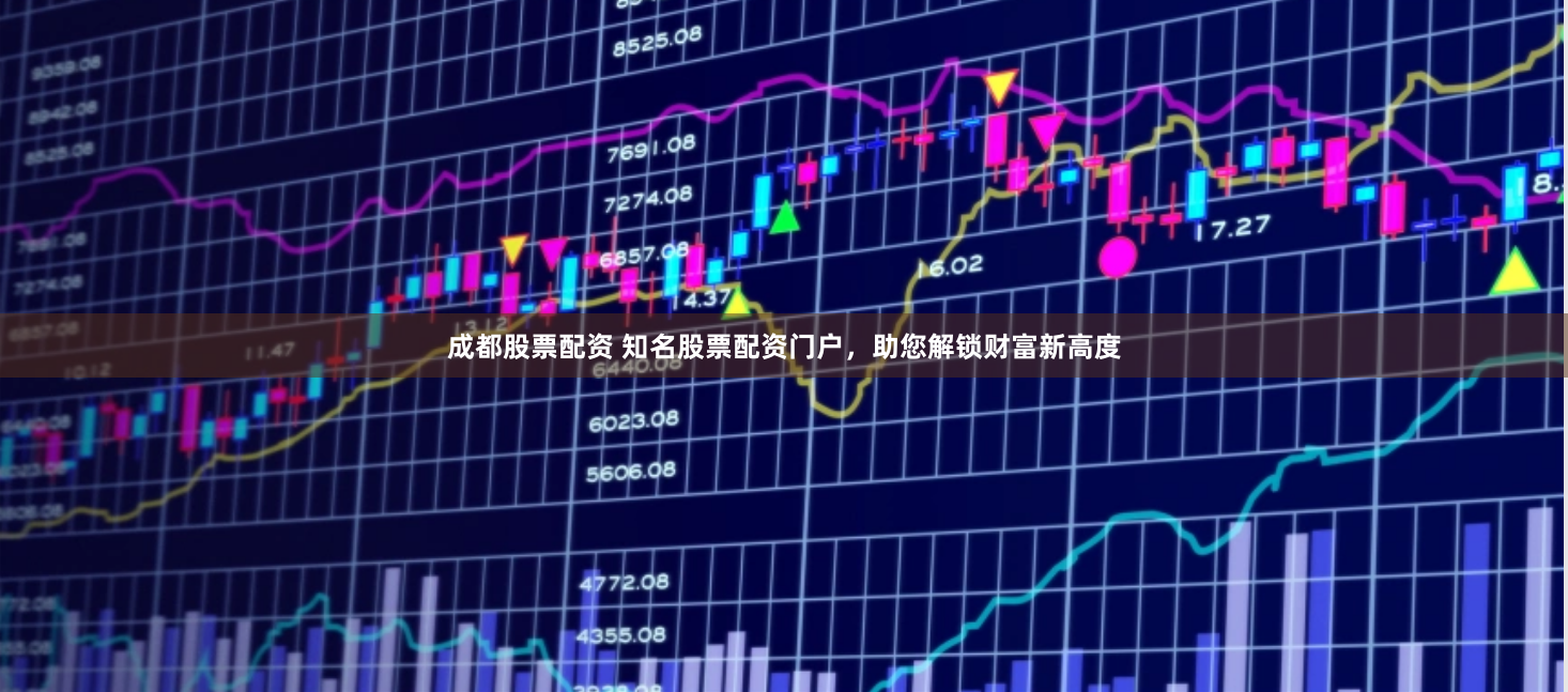 成都股票配资 知名股票配资门户，助您解锁财富新高度