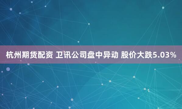 杭州期货配资 卫讯公司盘中异动 股价大跌5.03%
