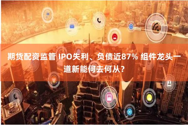 期货配资监管 IPO失利、负债近87% 组件龙头一道新能何去何从？