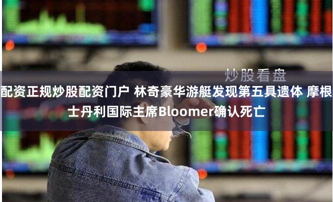 配资正规炒股配资门户 林奇豪华游艇发现第五具遗体 摩根士丹利国际主席Bloomer确认死亡