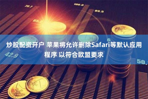 炒股配资开户 苹果将允许删除Safari等默认应用程序 以符合欧盟要求