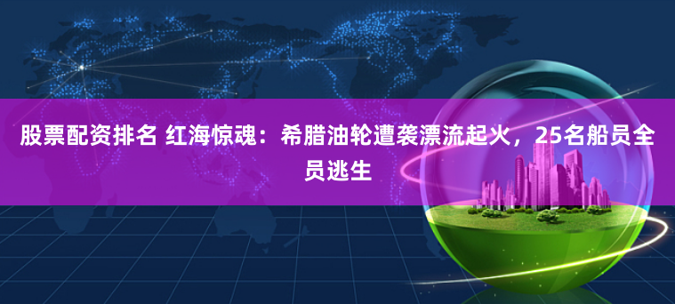 股票配资排名 红海惊魂：希腊油轮遭袭漂流起火，25名船员全员逃生