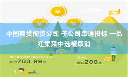 中国期货配资公司 子公司串通投标 一品红集采中选被取消