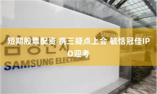 短期股票配资 携三疑点上会 毓恬冠佳IPO迎考