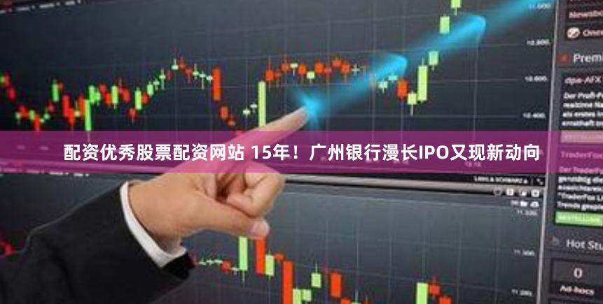 配资优秀股票配资网站 15年！广州银行漫长IPO又现新动向