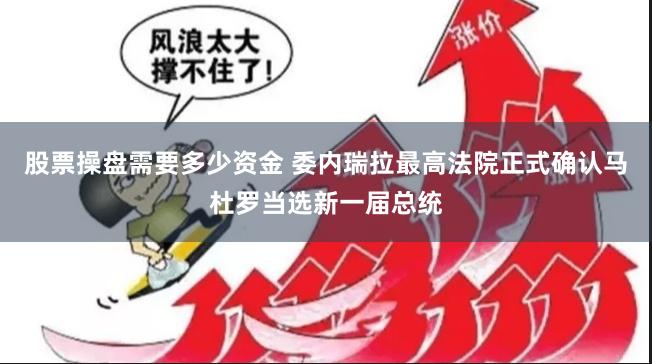 股票操盘需要多少资金 委内瑞拉最高法院正式确认马杜罗当选新一届总统