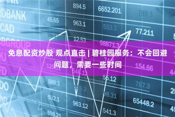 免息配资炒股 观点直击 | 碧桂园服务：不会回避问题，需要一些时间