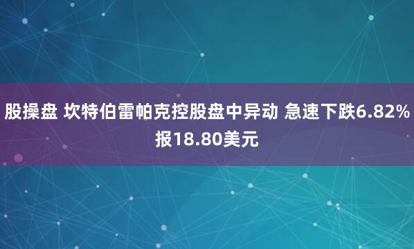 股操盘 坎特伯雷帕克控股盘中异动 急速下跌6.82%报18.80美元