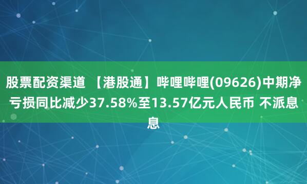 股票配资渠道 【港股通】哔哩哔哩(09626)中期净亏损同比减少37.58%至13.57亿元人民币 不派息