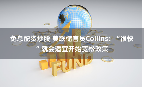 免息配资炒股 美联储官员Collins：“很快”就会适宜开始宽松政策