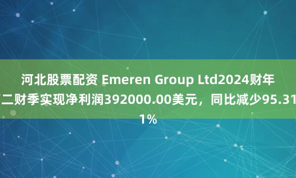河北股票配资 Emeren Group Ltd2024财年第二财季实现净利润392000.00美元，同比减少95.31%
