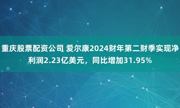 重庆股票配资公司 爱尔康2024财年第二财季实现净利润2.23亿美元，同比增加31.95%