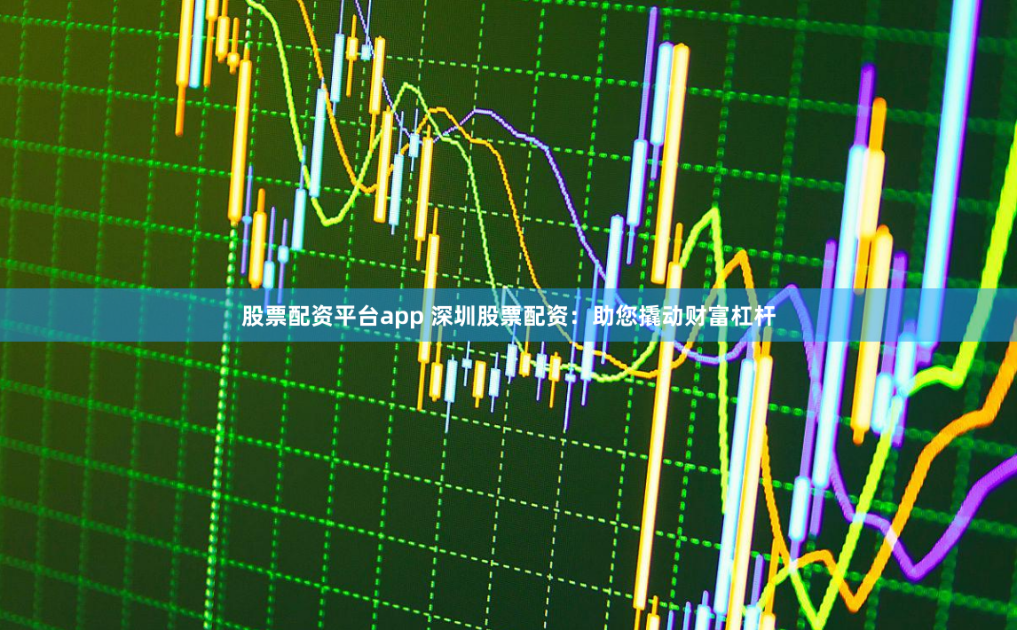 股票配资平台app 深圳股票配资：助您撬动财富杠杆