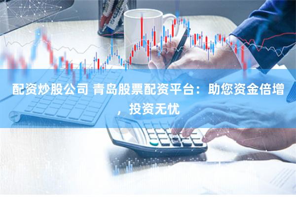 配资炒股公司 青岛股票配资平台：助您资金倍增，投资无忧