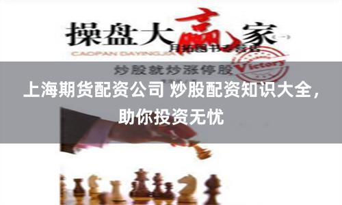 上海期货配资公司 炒股配资知识大全，助你投资无忧